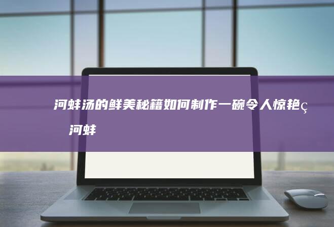 河蚌汤的鲜美秘籍：如何制作一碗令人惊艳的河蚌汤？